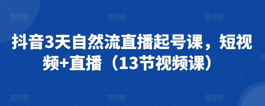 抖音3天自然流直播起号课，短视频+直播（13节视频课）-创业资源库