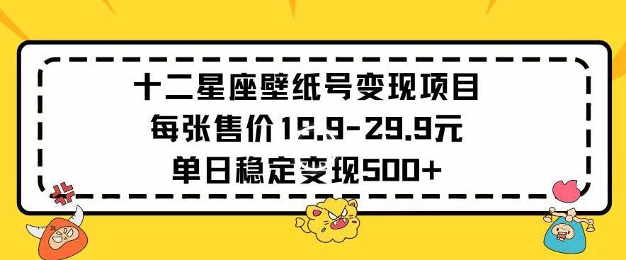 十二星座壁纸号变现项目每张售价19元单日稳定变现500+以上【揭秘】-创业资源库