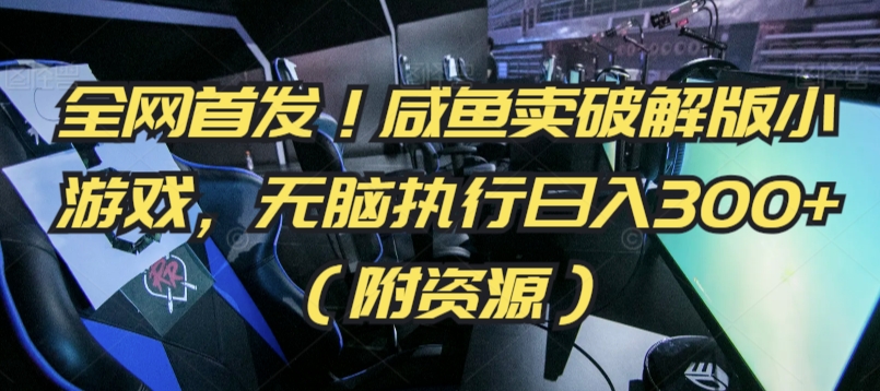 全网首发！咸鱼卖破解版小游戏，无脑执行日入300+（附资源）【揭秘】-创业资源库