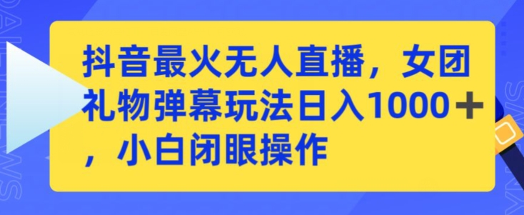 抖音最火无人直播，女团礼物弹幕玩法，日赚一千＋，小白闭眼操作【揭秘】-创业资源库