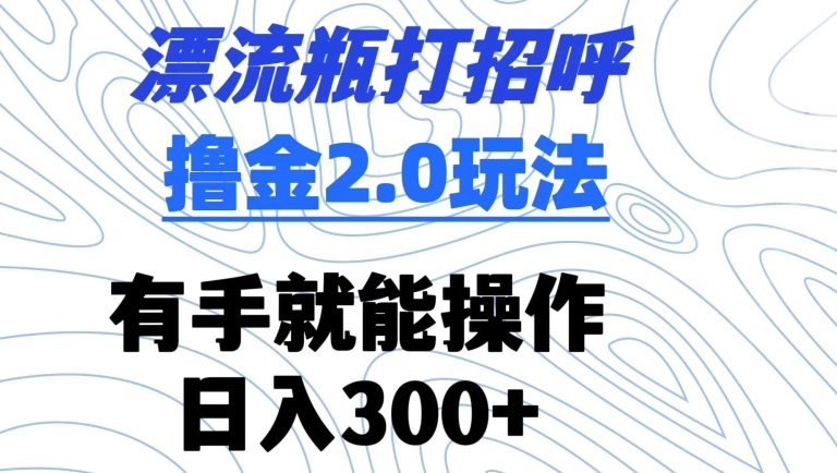 漂流瓶打招呼撸金2.0玩法，有手就能做，日入300+【揭秘】-创业资源库
