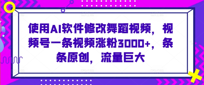 使用AI软件修改舞蹈视频，视频号一条视频涨粉3000+，条条原创，流量巨大【揭秘】-创业资源库