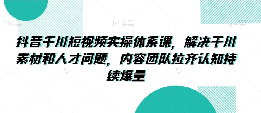 抖音千川短视频实操体系课，解决干川素材和人才问题，内容团队拉齐认知持续爆量-创业资源库