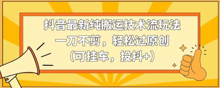 抖音最新纯搬运技术流玩法，一刀不剪，轻松过原创（可挂车，投抖+）【揭秘】-创业资源库