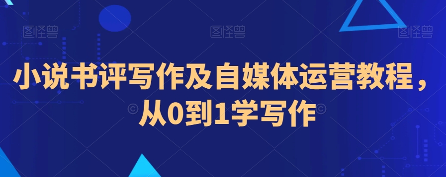 小说书评写作及自媒体运营教程，从0到1学写作-创业资源库