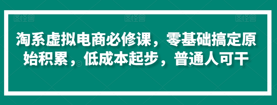 淘系虚拟电商必修课，零基础搞定原始积累，低成本起步，普通人可干-创业资源库