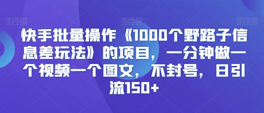 快手批量操作《1000个野路子信息差玩法》的项目，一分钟做一个视频一个图文，不封号，日引流150+【揭秘】-创业资源库