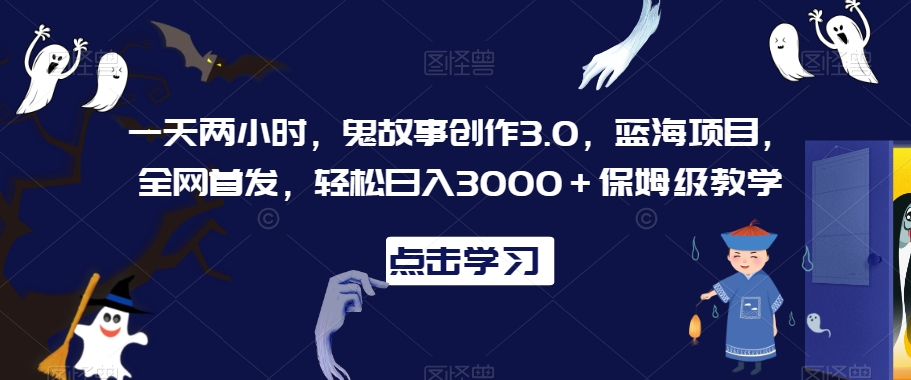 一天两小时，鬼故事创作3.0，蓝海项目，全网首发，轻松日入3000＋保姆级教学【揭秘】-创业资源库