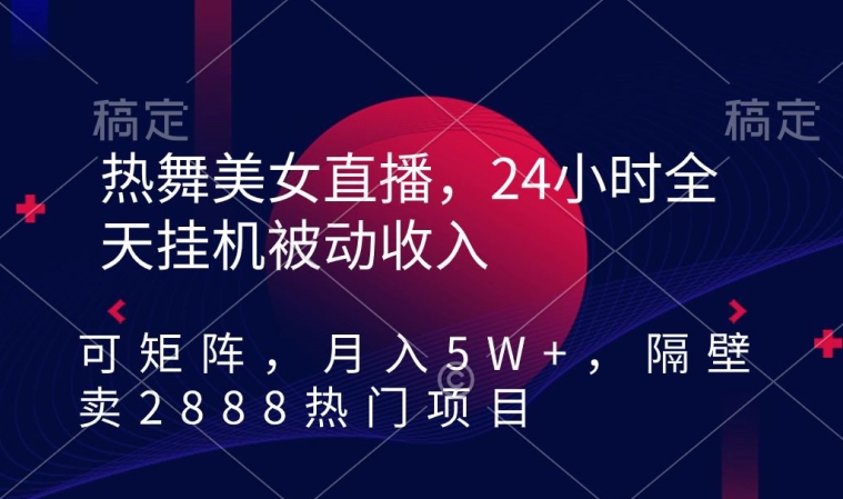 热舞美女直播，24小时全天挂机被动收入，可矩阵，月入5W+，隔壁卖2888热门项目【揭秘】-创业资源库