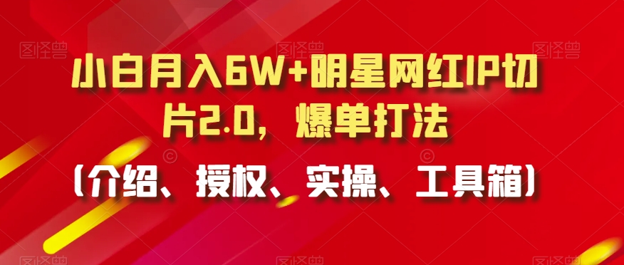 小白月入6W+明星网红IP切片2.0，爆单打法（介绍、授权、实操、工具箱）【揭秘】-创业资源库