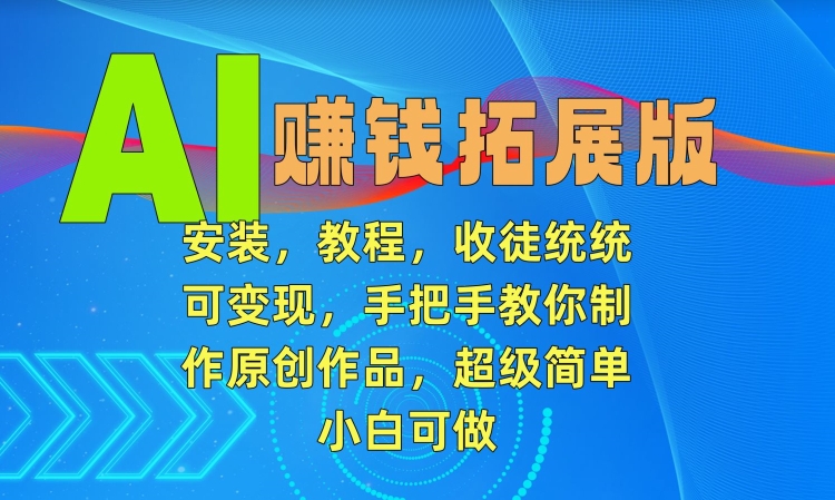 AI赚钱拓展版，安装，教程，收徒统统可变现，手把手教你制作原创作品，超级简单，小白可做【揭秘】-创业资源库