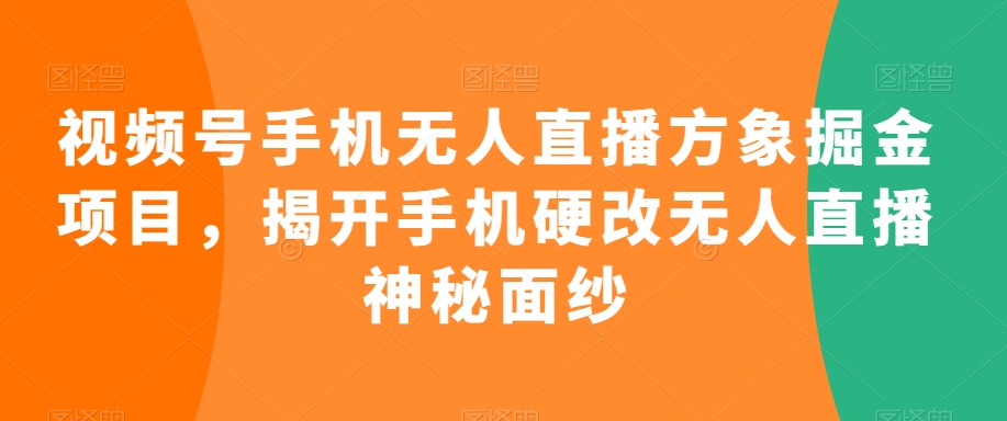 视频号手机无人直播方象掘金项目，揭开手机硬改无人直播神秘面纱-创业资源库