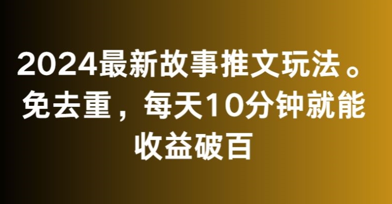 2024最新故事推文玩法，免去重，每天10分钟就能收益破百【揭秘】-创业资源库