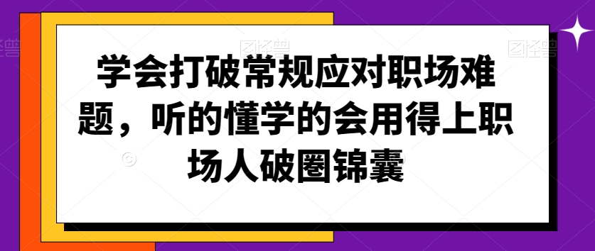 学会打破常规应对职场难题，听的懂学的会用得上职场人破圏锦囊-创业资源库
