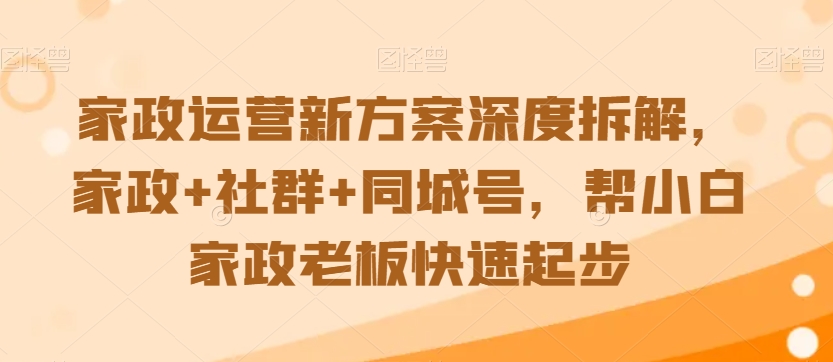 家政运营新方案深度拆解，家政+社群+同城号，帮小白家政老板快速起步-创业资源库