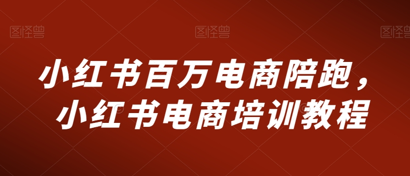 小红书百万电商陪跑，小红书电商培训教程-创业资源库