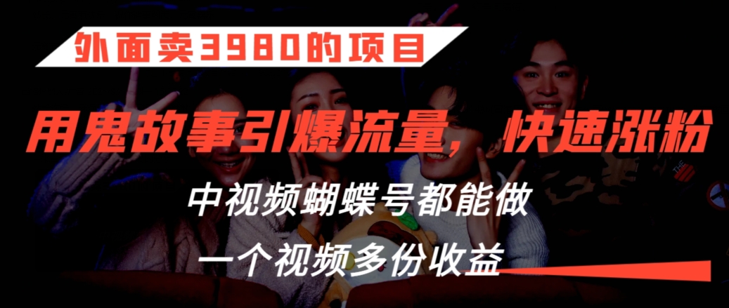 外面卖3980的项目，鬼故事引爆流量打法，中视频、蝴蝶号都能做，一个视频多份收益【揭秘】-创业资源库