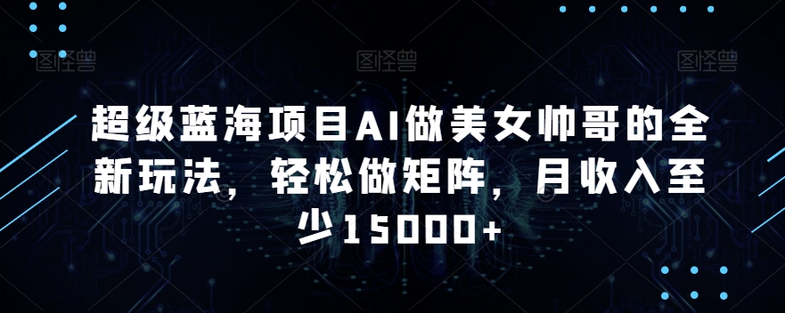 超级蓝海项目AI做美女帅哥的全新玩法，轻松做矩阵，月收入至少15000+【揭秘】-创业资源库