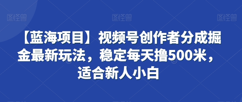 【蓝海项目】视频号创作者分成掘金最新玩法，稳定每天撸500米，适合新人小白【揭秘】-创业资源库