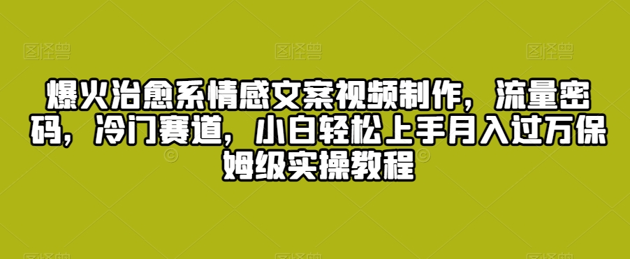 爆火治愈系情感文案视频制作，流量密码，冷门赛道，小白轻松上手月入过万保姆级实操教程【揭秘】-创业资源库