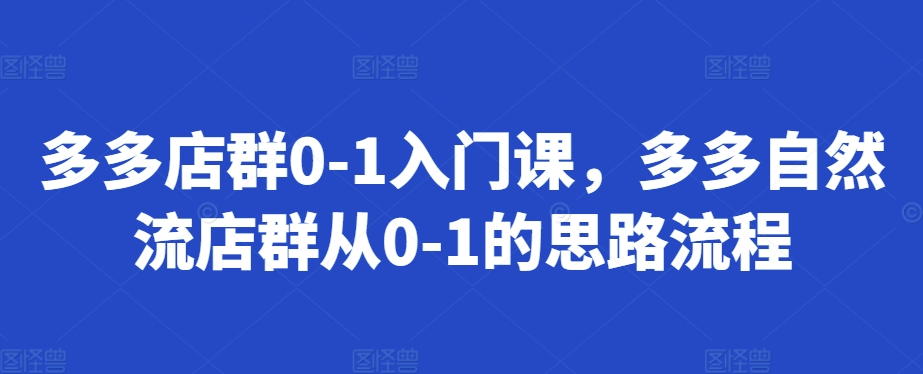 多多店群0-1入门课，多多自然流店群从0-1的思路流程-创业资源库