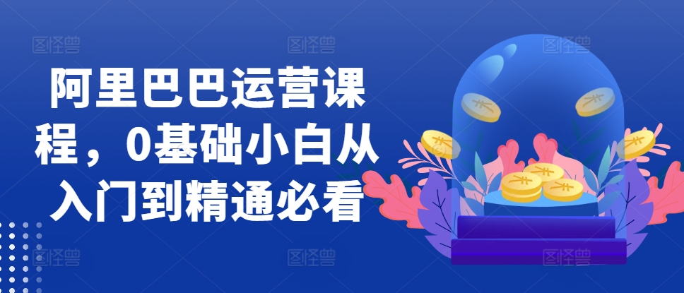阿里巴巴运营课程，0基础小白从入门到精通必看-创业资源库