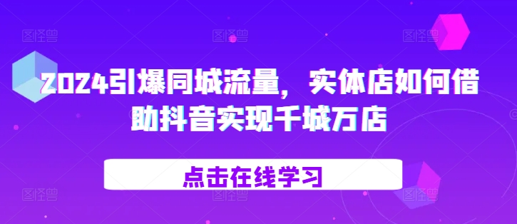 2024引爆同城流量，​实体店如何借助抖音实现千城万店-创业资源库