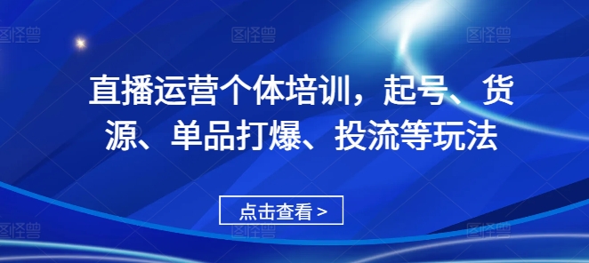 直播运营个体培训，起号、货源、单品打爆、投流等玩法-创业资源库