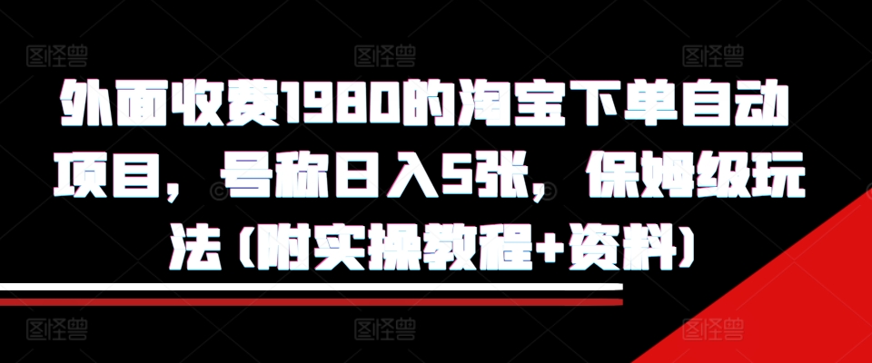 外面收费1980的淘宝下单自动项目，号称日入5张，保姆级玩法(附实操教程+资料)【揭秘】-创业资源库