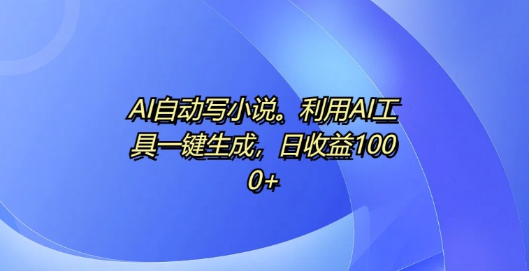 AI自动写小说，利用AI工具一键生成，日收益1k【揭秘】-创业资源库