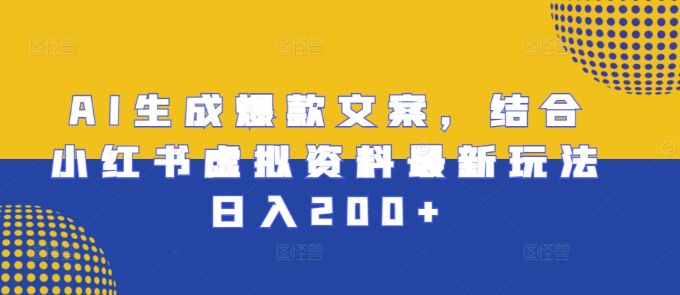 AI生成爆款文案，结合小红书虚拟资料最新玩法日入200+【揭秘】-创业资源库