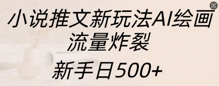小说推文新玩法AI绘画，流量炸裂，新手日500+【揭秘】-创业资源库