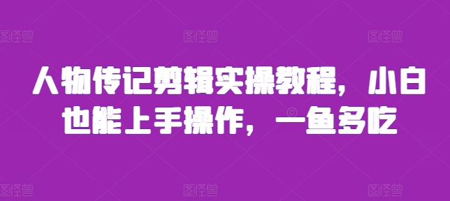 人物传记剪辑实操教程，小白也能上手操作，一鱼多吃-创业资源库