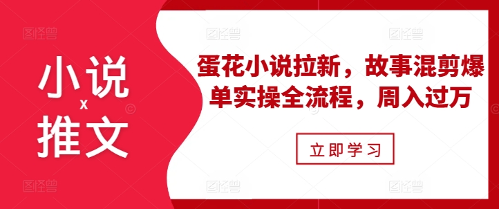小说推文之蛋花小说拉新，故事混剪爆单实操全流程，周入过万-创业资源库