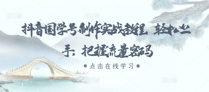 抖音国学号制作实战教程，轻松上手，把握流量密码-创业资源库