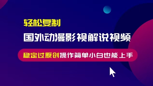 轻松复制国外动漫影视解说视频，无脑搬运稳定过原创，操作简单小白也能上手【揭秘】-创业资源库