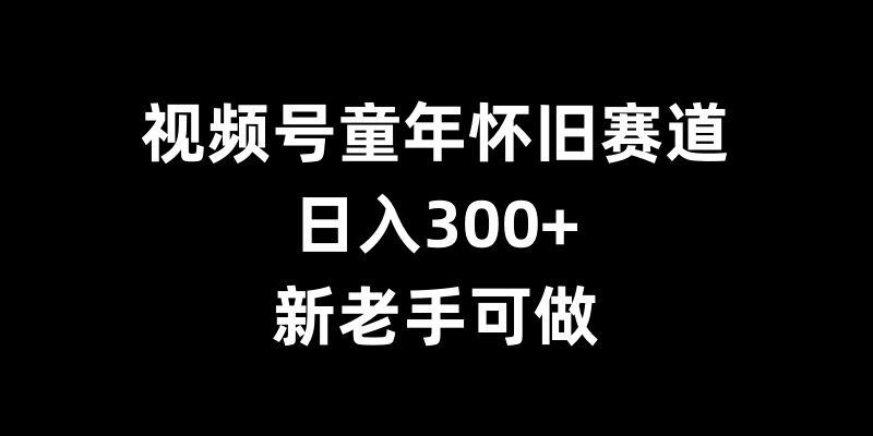 视频号童年怀旧赛道，日入300+，新老手可做【揭秘】-创业资源库