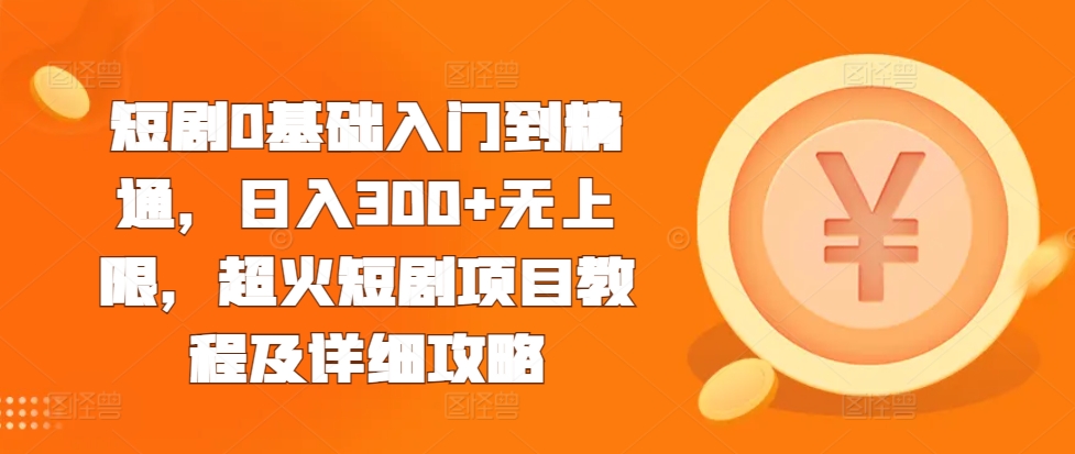 短剧0基础入门到精通，日入300+无上限，超火短剧项目教程及详细攻略-创业资源库