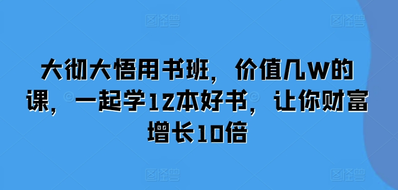 大彻大悟用书班，价值几W的课，一起学12本好书，让你财富增长10倍-创业资源库