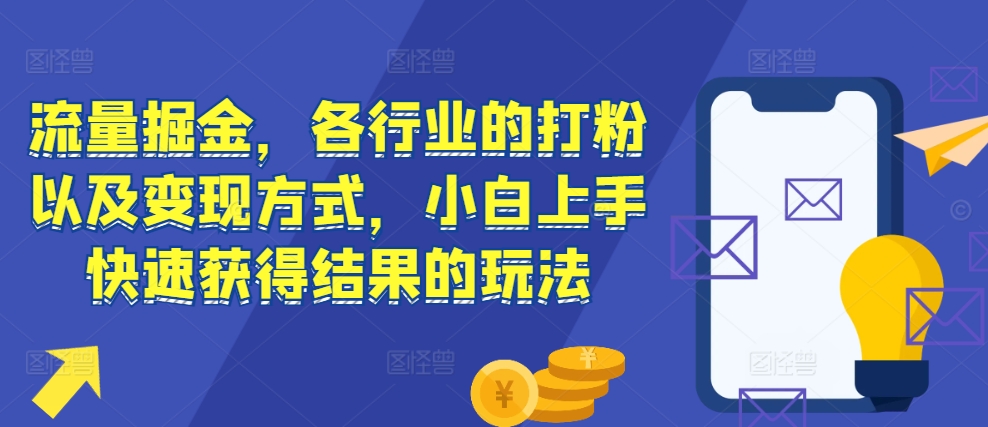 流量掘金，各行业的打粉以及变现方式，小白上手快速获得结果的玩法-创业资源库