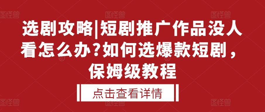 选剧攻略|短剧推广作品没人看怎么办?如何选爆款短剧，保姆级教程-创业资源库