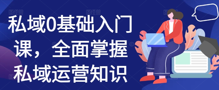 私域0基础入门课，全面掌握私域运营知识-创业资源库