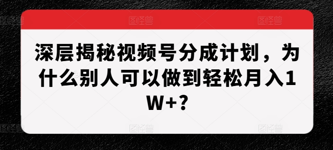 深层揭秘视频号分成计划，为什么别人可以做到轻松月入1W+?-创业资源库