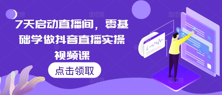 7天启动直播间，零基础学做抖音直播实操视频课-创业资源库