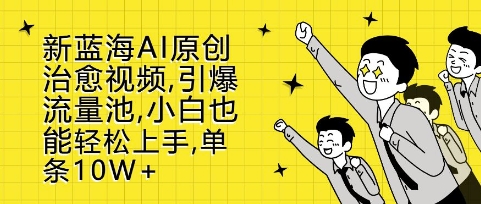 新蓝海AI原创治愈视频，引爆流量池，小白也能轻松上手，篇篇10W+【揭秘】-创业资源库