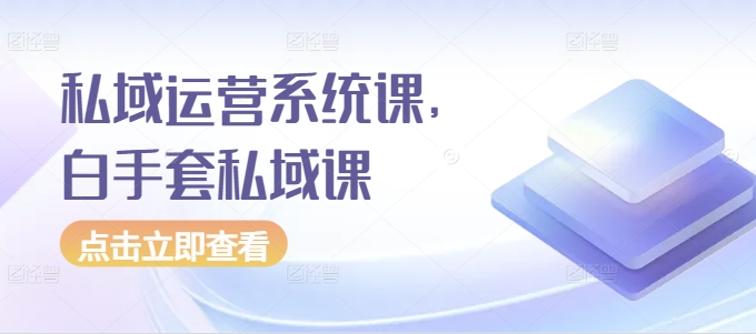 私域运营系统课，白手套私域课-创业资源库
