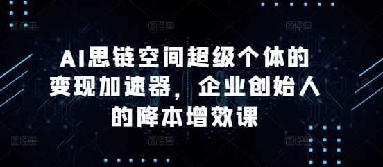 AI思链空间超级个体的变现加速器，企业创始人的降本增效课-创业资源库