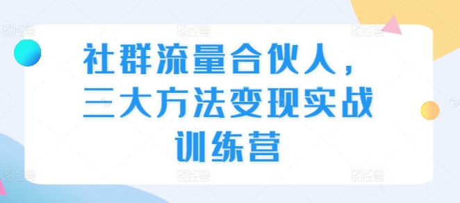 社群流量合伙人，三大方法变现实战训练营-创业资源库