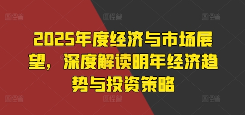 2025年度经济与市场展望，深度解读明年经济趋势与投资策略-创业资源库