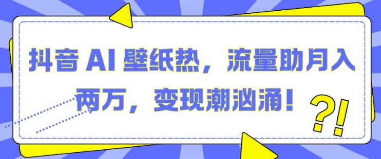 抖音 AI 壁纸热，流量助月入两W，变现潮汹涌【揭秘】-创业资源库